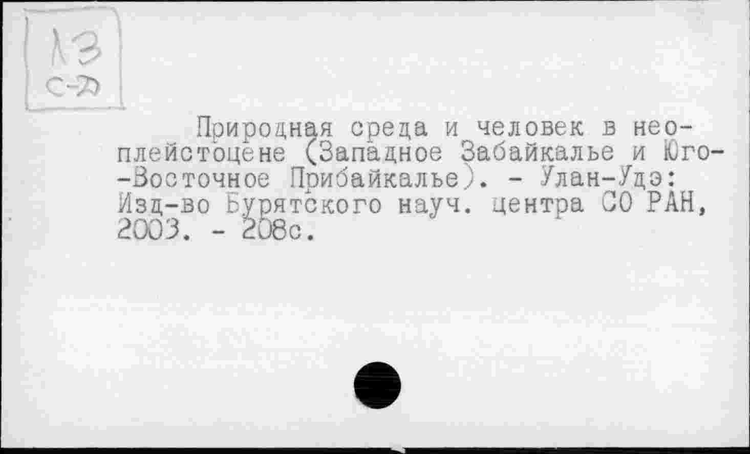 ﻿Природная среда и человек в неоплейстоцене (Западное Забайкалье и Юго--Восточное Прибайкалье). - Улан-Удэ: Изд-во Бурятского науч, центра СО РАН, 2003. - 208с.